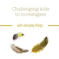 Challenge children to investigate with everyday things